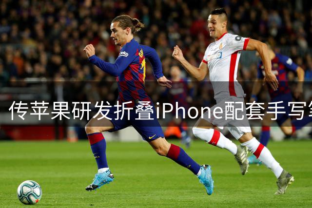 传苹果研发折叠iPhone配套手写笔 适配方案面临技术挑战