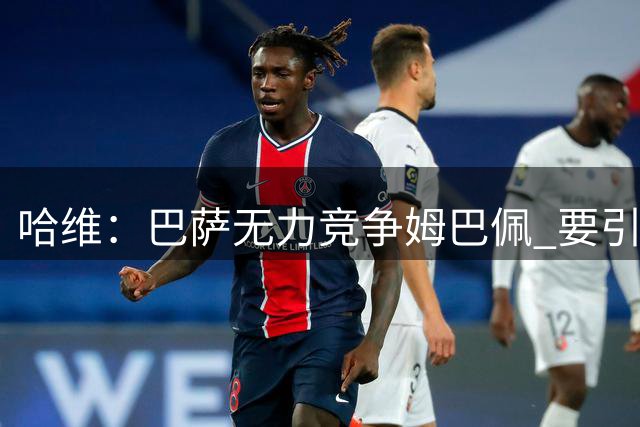 哈维：巴萨无力竞争姆巴佩 要引进莱万也不容易