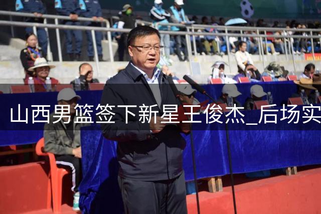 山西男篮签下新星王俊杰 后场实力再升级