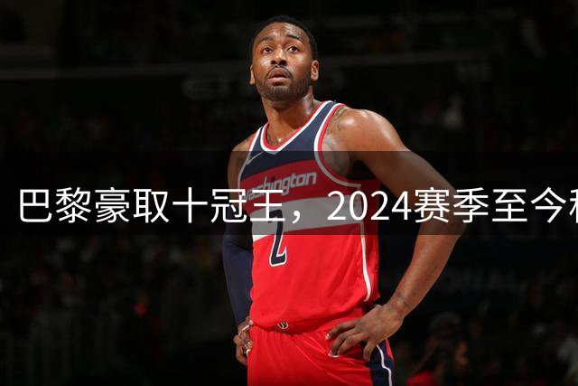 巴黎豪取十冠王，2024赛季至今称霸欧洲足坛
