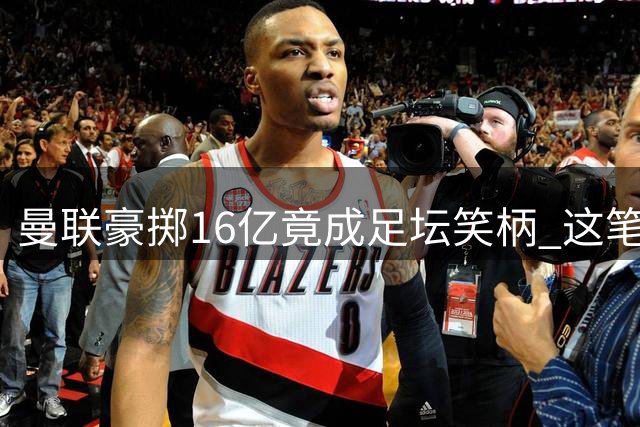 曼联豪掷16亿竟成足坛笑柄 这笔糊涂账何时能算清？