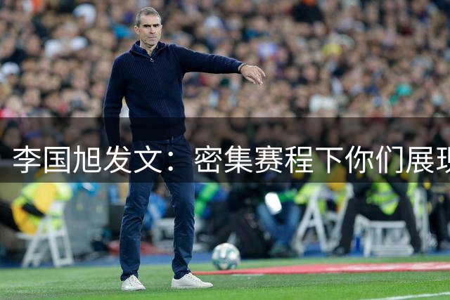 李国旭发文：密集赛程下你们展现出团结协作的精神，为你们骄傲