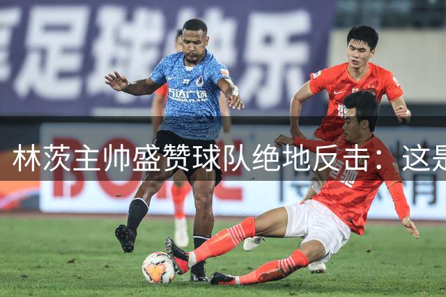 林茨主帅盛赞球队绝地反击：这是一场生命之战