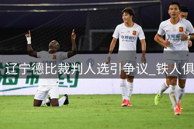 辽宁德比裁判人选引争议 铁人俱乐部向足协递交正式申诉函